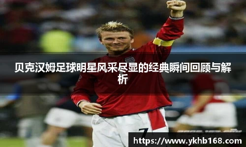 贝克汉姆足球明星风采尽显的经典瞬间回顾与解析