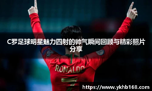 C罗足球明星魅力四射的帅气瞬间回顾与精彩照片分享