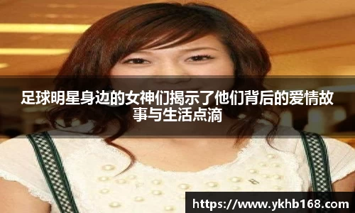 足球明星身边的女神们揭示了他们背后的爱情故事与生活点滴