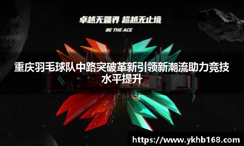 重庆羽毛球队中路突破革新引领新潮流助力竞技水平提升