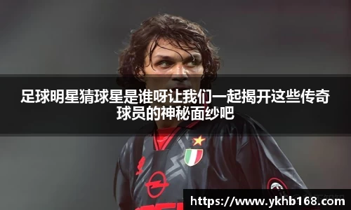 足球明星猜球星是谁呀让我们一起揭开这些传奇球员的神秘面纱吧